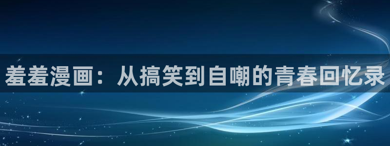 喵趣漫画网址：羞羞漫画：从搞笑到自嘲的青春回忆录
