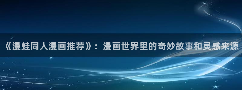 喵趣漫画最新版：《漫蛙同人漫画推荐》：漫画世界里的奇妙故事和灵感来源