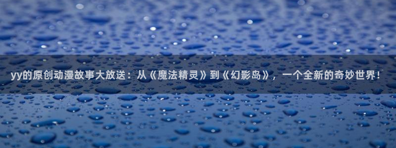 omofun官方版网页：yy的原创动漫故事大放送：从《魔法精灵》到《幻影岛》，一个全新的奇妙世界！