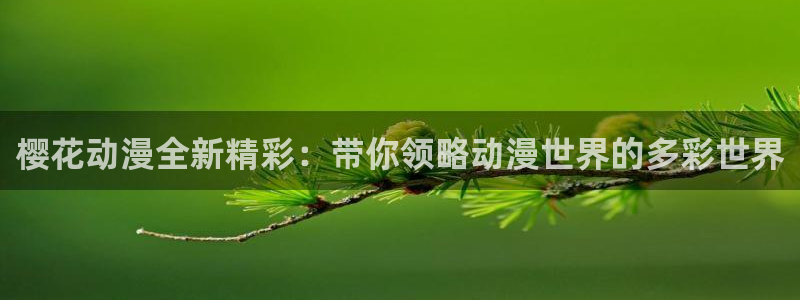 喵趣漫画入口苹果：樱花动漫全新精彩：带你领略动漫世界的多彩世界