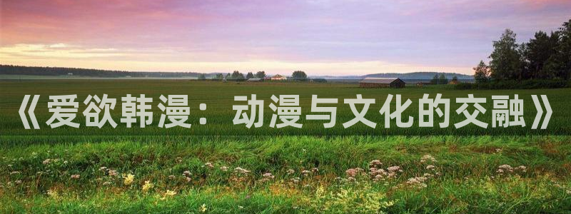 omofun动漫官方首页：《爱欲韩漫：动漫与文化的交融》