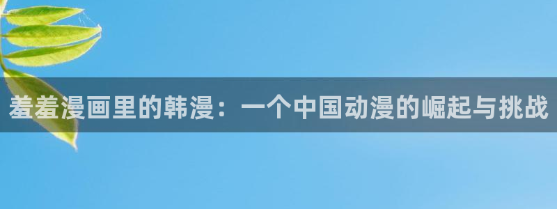 omofun动漫软件下载：羞羞漫画里的韩漫：一个中国动漫的崛起与挑战