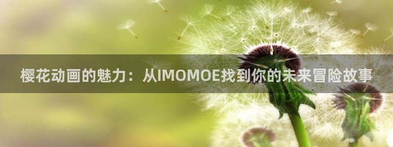 苹果omofun网页版入口：樱花动画的魅力：从IMOMOE找到你的未来冒险故事