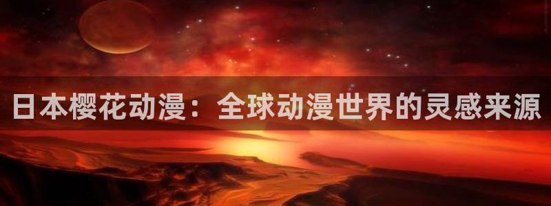 喵趣漫画入口下载：日本樱花动漫：全球动漫世界的灵感来源