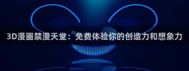 omofun动漫官网在线观看：3D漫画禁漫天堂：免费体验你的创造力和想象力