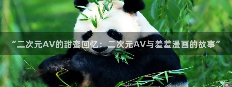 喵趣漫画正版下载：“二次元AV的甜蜜回忆：二次元AV与羞羞漫画的故事”